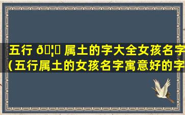 五行 🦈 属土的字大全女孩名字（五行属土的女孩名字寓意好的字）